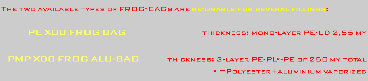Casella di testo: The two available types of FROG-BAGs are re-usable for several fillings:PE X00 FROG BAG						thickness: mono-layer PE-LD 2,55 my PMP X00 FROG ALU-BAG		thickness: 3-layer PE-PL*-PE of 250 my total									* =Polyester+aluminium vaporized
